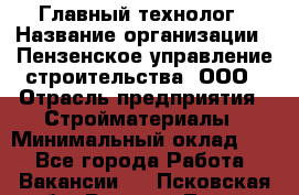 Главный технолог › Название организации ­ Пензенское управление строительства, ООО › Отрасль предприятия ­ Стройматериалы › Минимальный оклад ­ 1 - Все города Работа » Вакансии   . Псковская обл.,Великие Луки г.